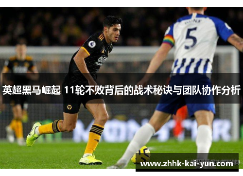 英超黑马崛起 11轮不败背后的战术秘诀与团队协作分析