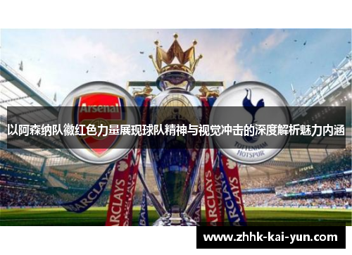 以阿森纳队徽红色力量展现球队精神与视觉冲击的深度解析魅力内涵