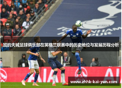 加的夫城足球俱乐部在英格兰联赛中的历史地位与发展历程分析