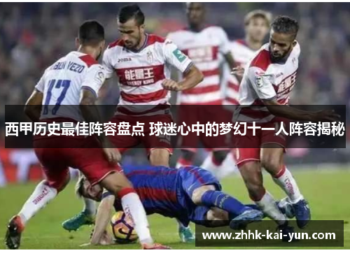 西甲历史最佳阵容盘点 球迷心中的梦幻十一人阵容揭秘