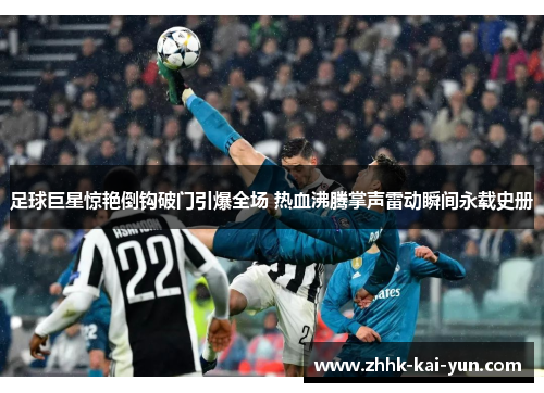 足球巨星惊艳倒钩破门引爆全场 热血沸腾掌声雷动瞬间永载史册