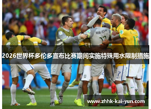 2026世界杯多伦多宣布比赛期间实施特殊用水限制措施