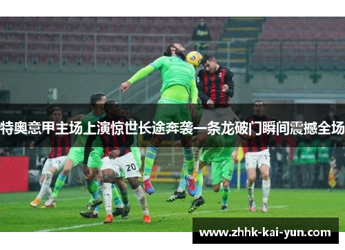 特奥意甲主场上演惊世长途奔袭一条龙破门瞬间震撼全场